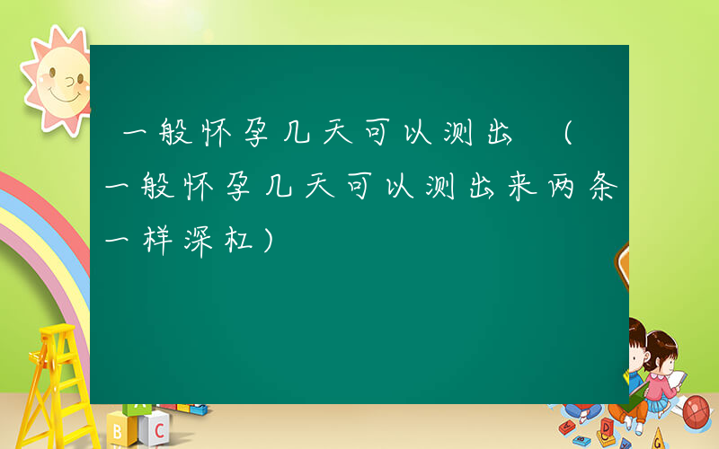 一般怀孕几天可以测出 (一般怀孕几天可以测出来两条一样深杠)